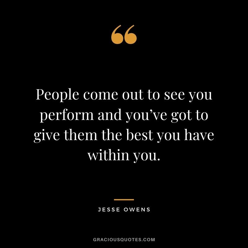 People come out to see you perform and you’ve got to give them the best you have within you.