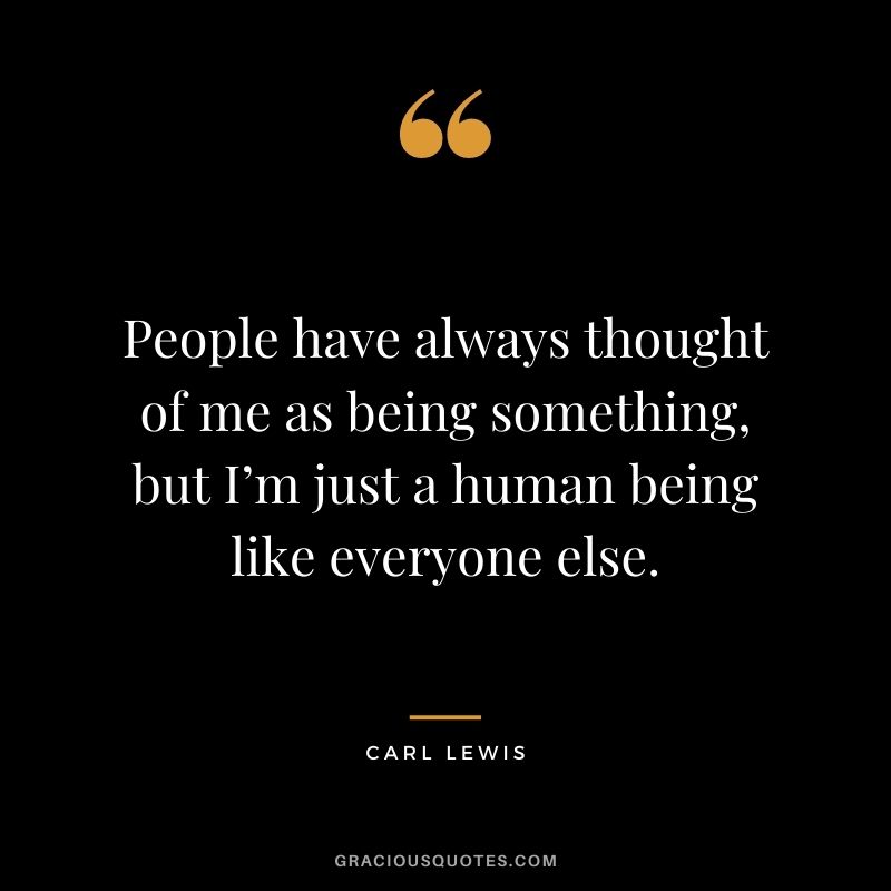 People have always thought of me as being something, but I’m just a human being like everyone else.