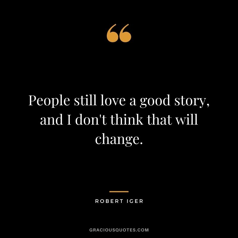 People still love a good story, and I don't think that will change.