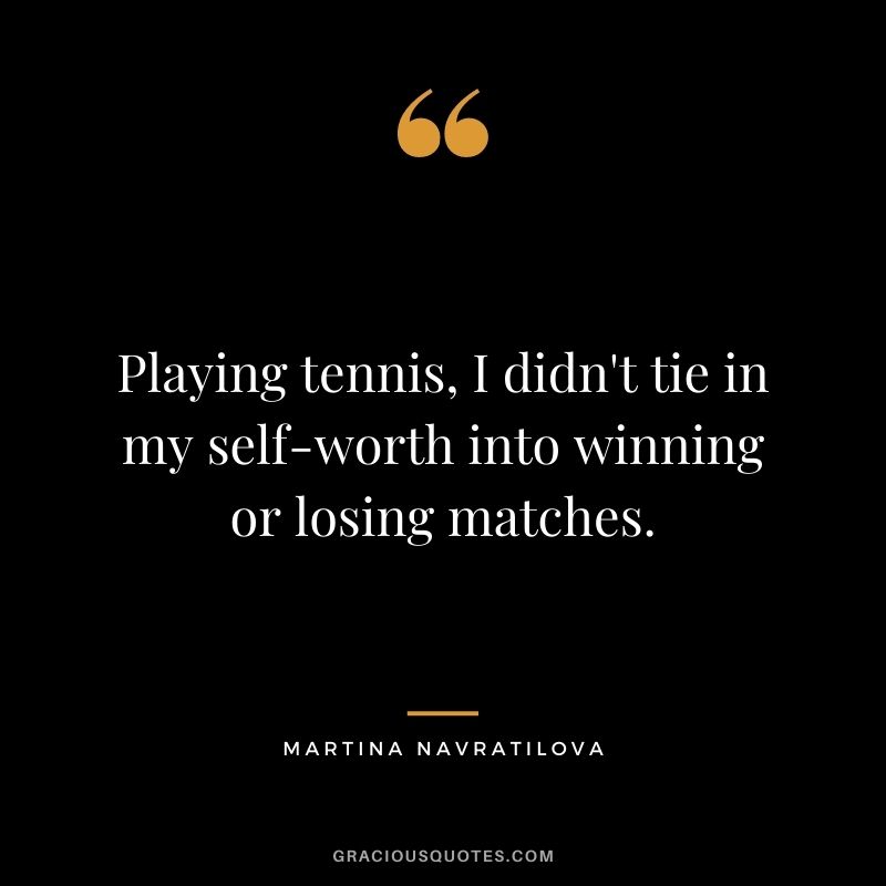 Playing tennis, I didn't tie in my self-worth into winning or losing matches.