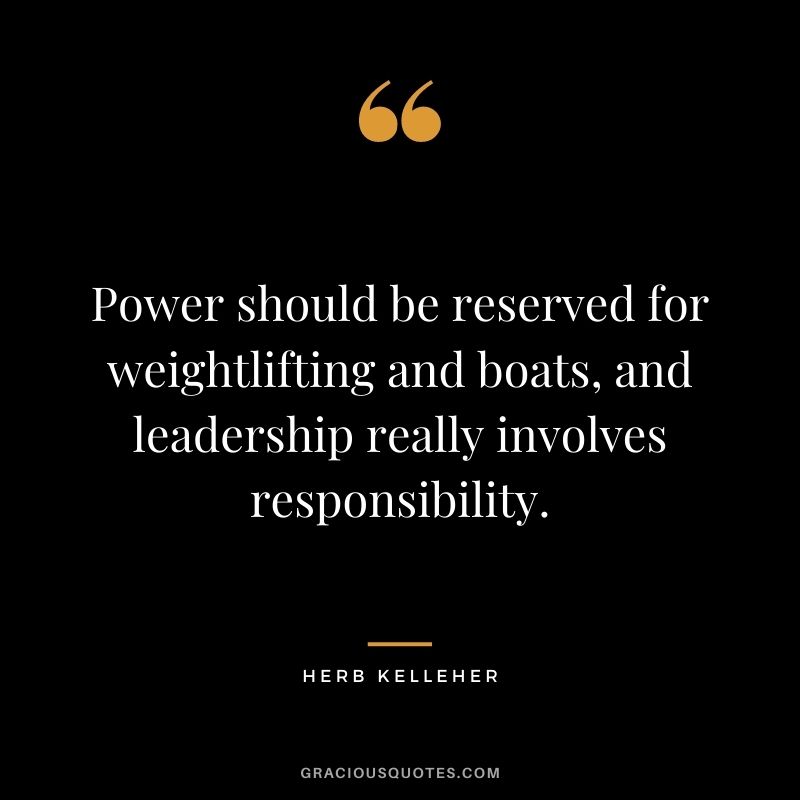 Power should be reserved for weightlifting and boats, and leadership really involves responsibility.