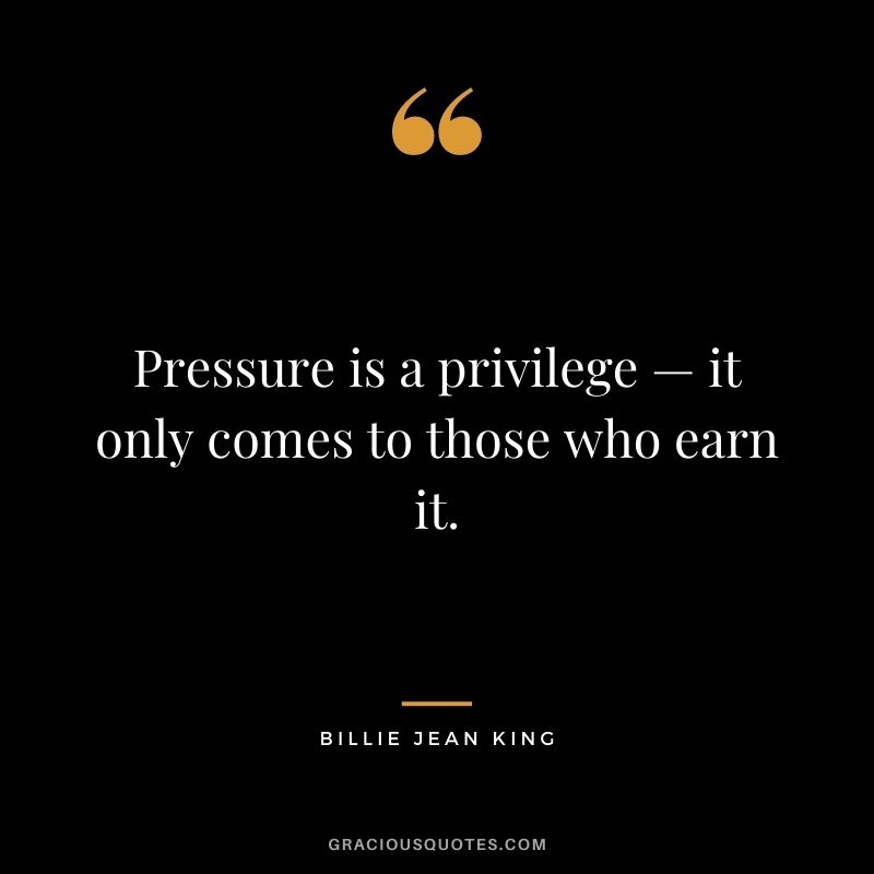 Pressure is a privilege — it only comes to those who earn it.