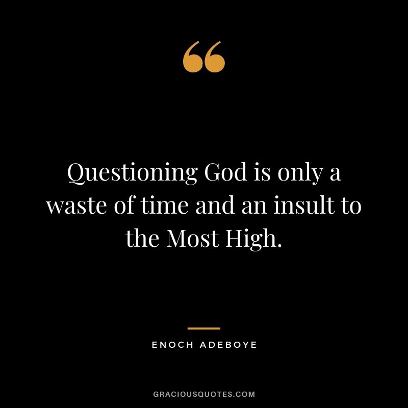 Questioning God is only a waste of time and an insult to the Most High.