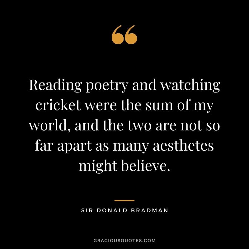 Reading poetry and watching cricket were the sum of my world, and the two are not so far apart as many aesthetes might believe.