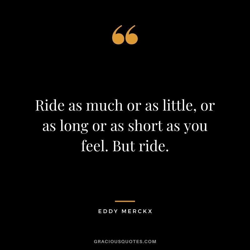 Ride as much or as little, or as long or as short as you feel. But ride.
