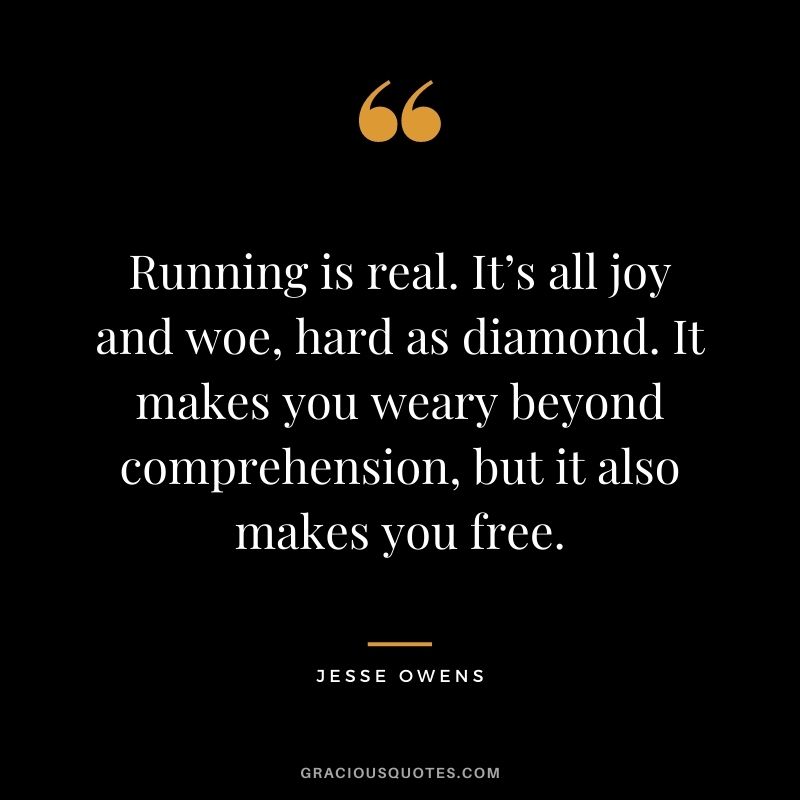 Running is real. It’s all joy and woe, hard as diamond. It makes you weary beyond comprehension, but it also makes you free.