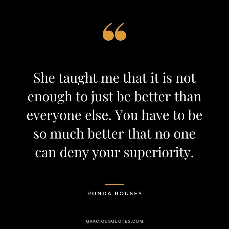 She taught me that it is not enough to just be better than everyone else. You have to be so much better that no one can deny your superiority.