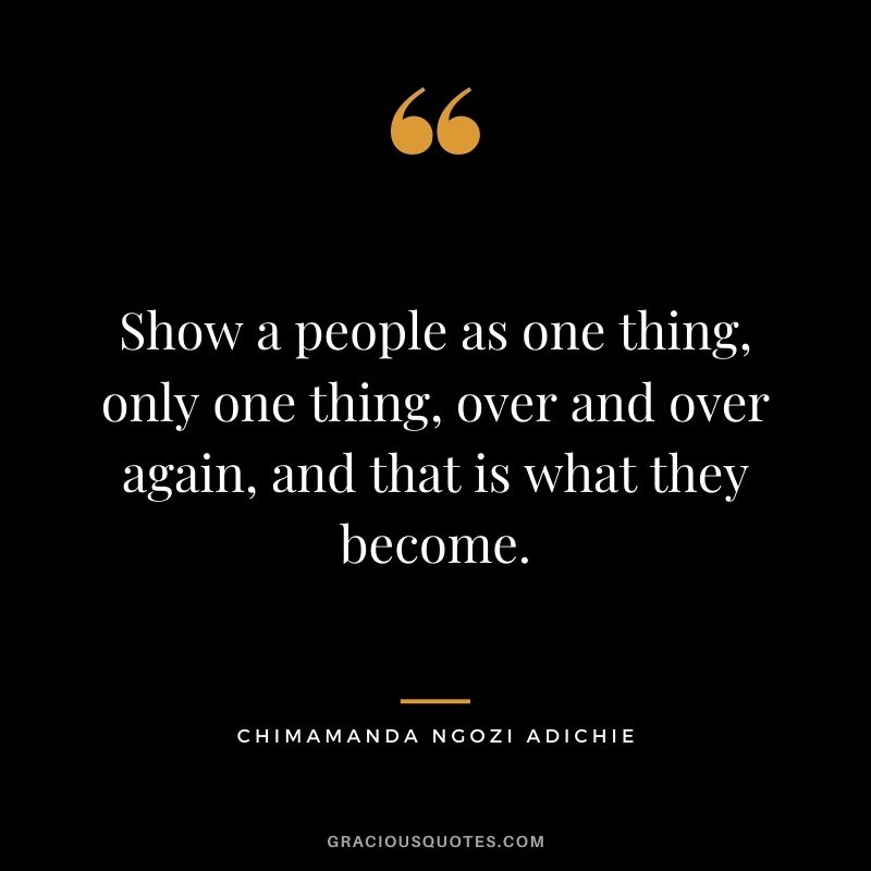 Show a people as one thing, only one thing, over and over again, and that is what they become.