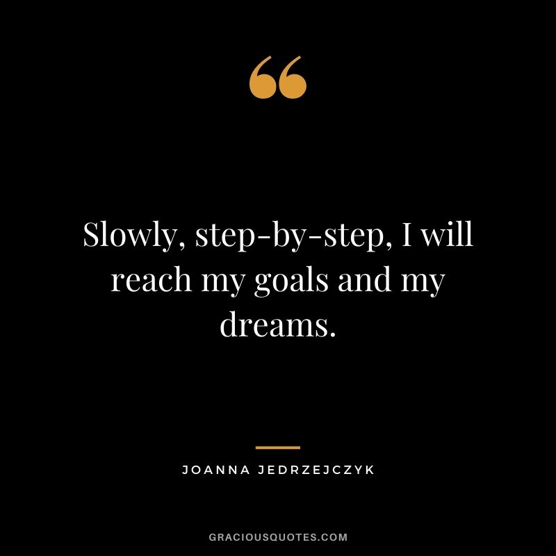 Slowly, step-by-step, I will reach my goals and my dreams.