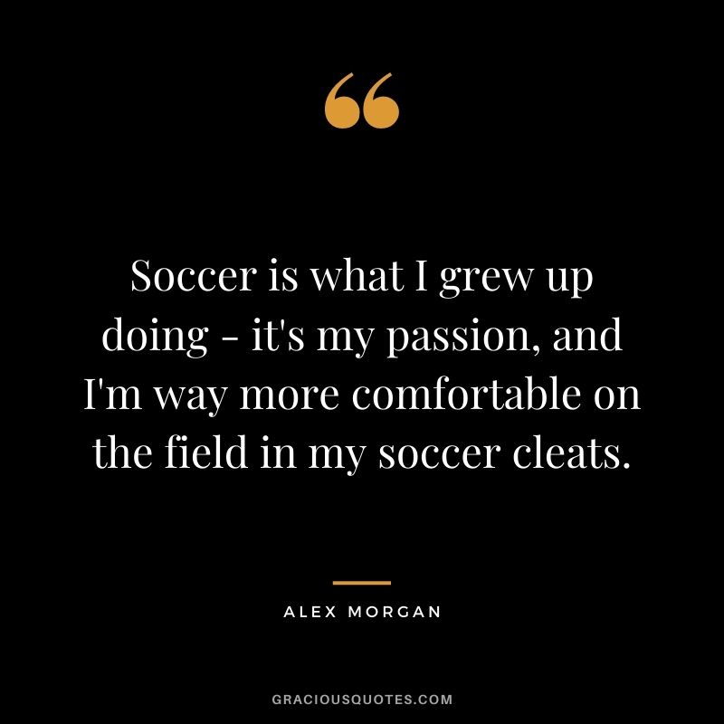 Soccer is what I grew up doing - it's my passion, and I'm way more comfortable on the field in my soccer cleats.