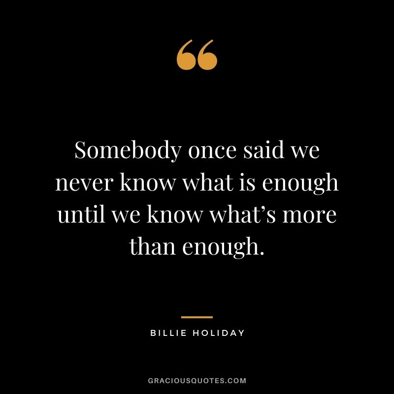 Somebody once said we never know what is enough until we know what’s more than enough.