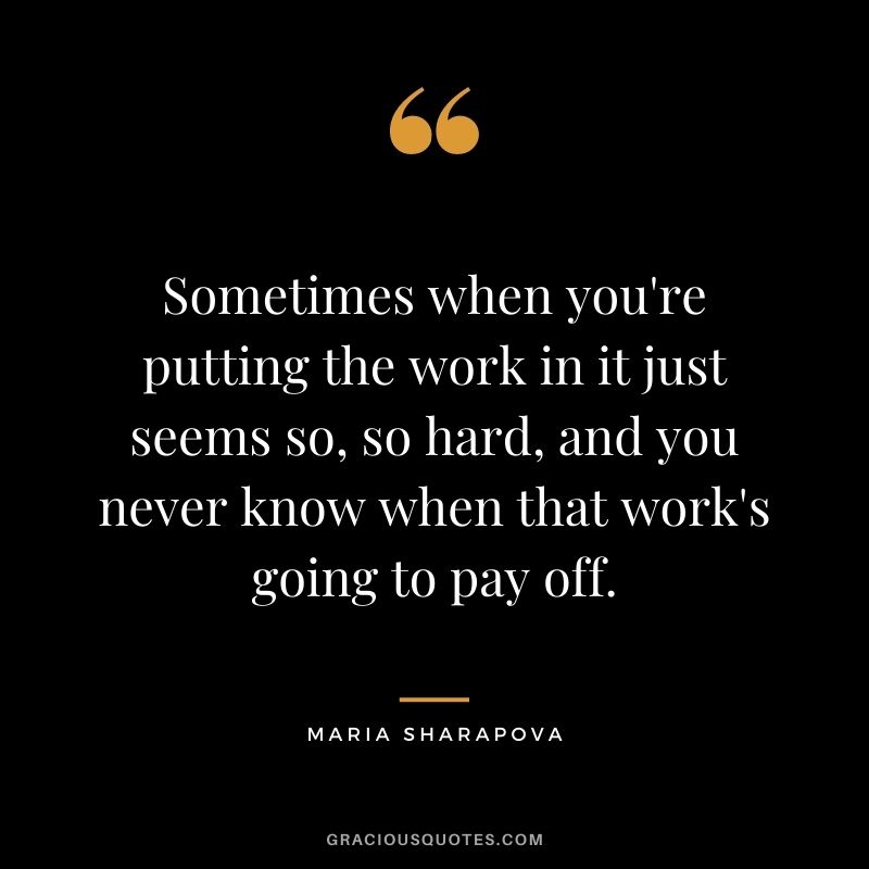 Sometimes when you're putting the work in it just seems so, so hard, and you never know when that work's going to pay off.