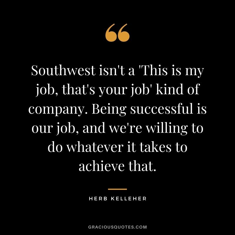 Southwest isn't a 'This is my job, that's your job' kind of company. Being successful is our job, and we're willing to do whatever it takes to achieve that.