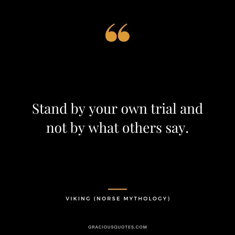 Stand by your own trial and not by what others say.