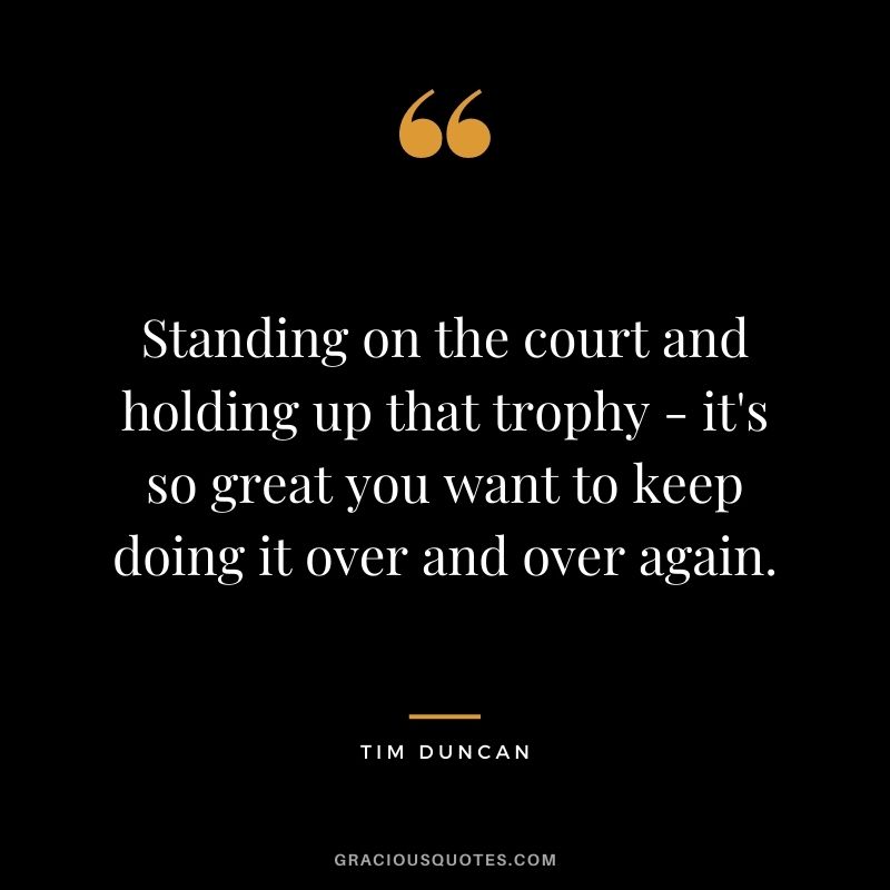 Standing on the court and holding up that trophy - it's so great you want to keep doing it over and over again.