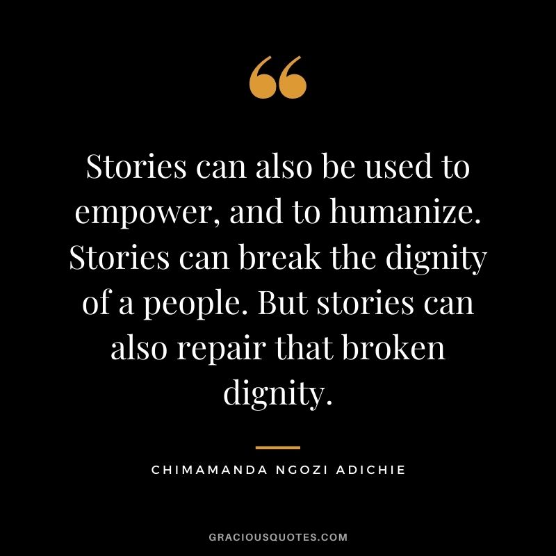 Stories can also be used to empower, and to humanize. Stories can break the dignity of a people. But stories can also repair that broken dignity.
