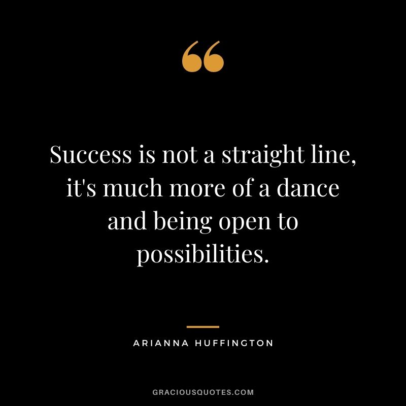 Success is not a straight line, it's much more of a dance and being open to possibilities.