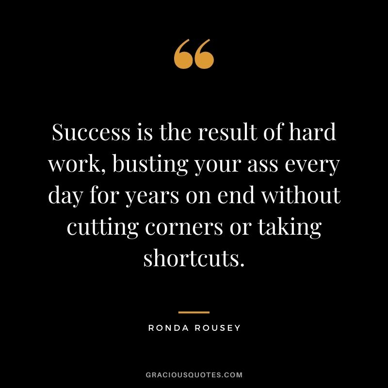 Success is the result of hard work, busting your ass every day for years on end without cutting corners or taking shortcuts.
