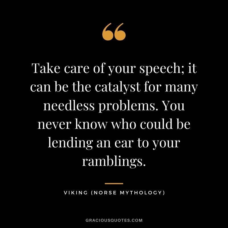 Take care of your speech; it can be the catalyst for many needless problems. You never know who could be lending an ear to your ramblings.