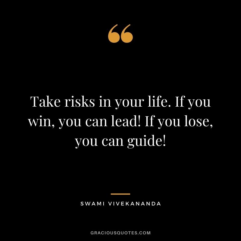 Take risks in your life. If you win, you can lead! If you lose, you can guide!