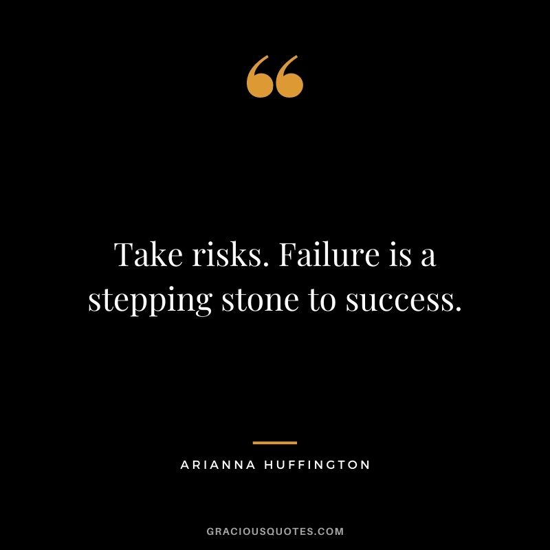 Take risks. Failure is a stepping stone to success.