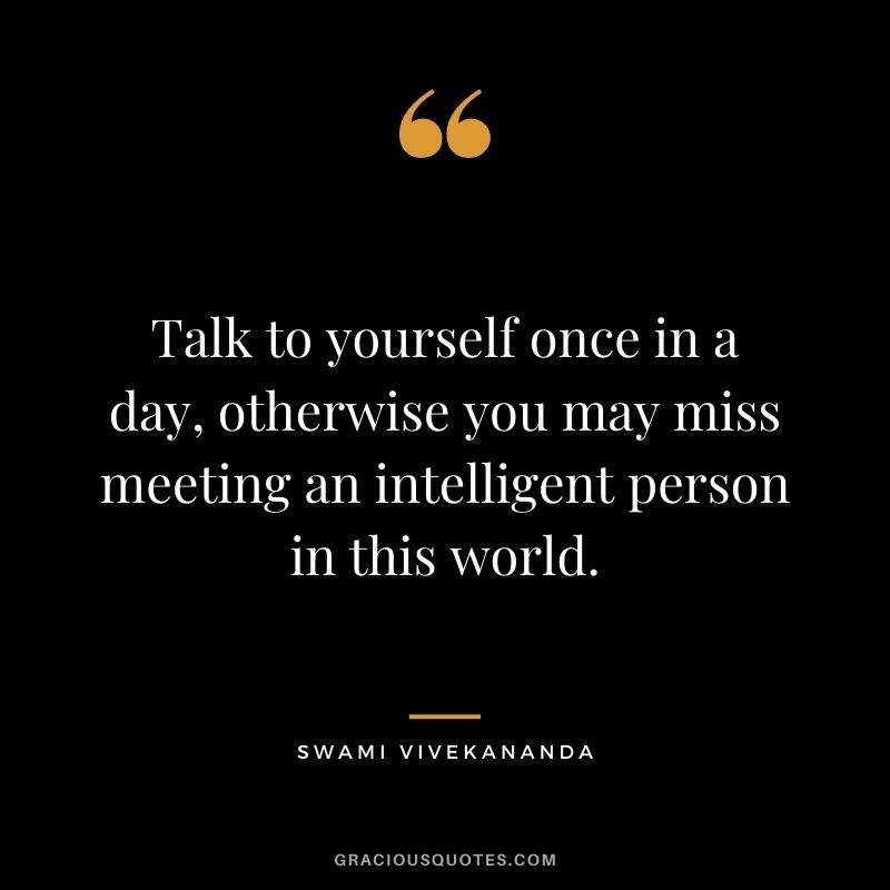 Talk to yourself once in a day, otherwise you may miss meeting an intelligent person in this world.
