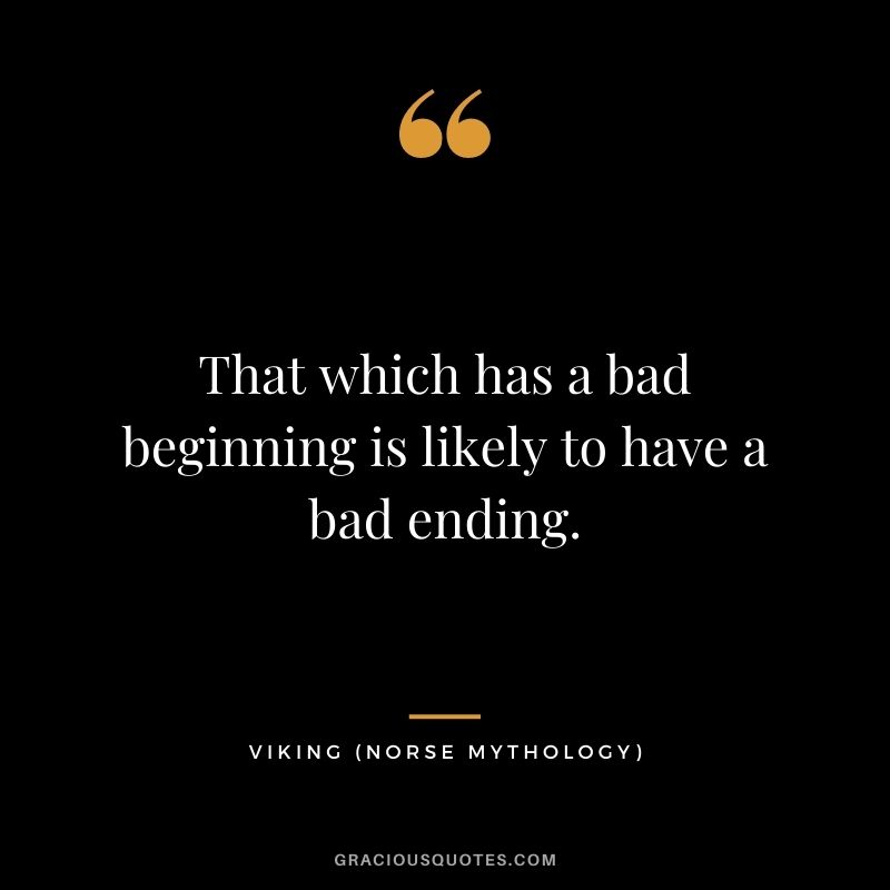 That which has a bad beginning is likely to have a bad ending.