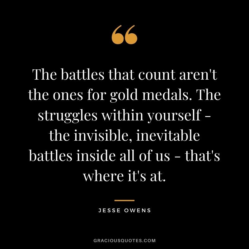 The battles that count aren't the ones for gold medals. The struggles within yourself - the invisible, inevitable battles inside all of us - that's where it's at.