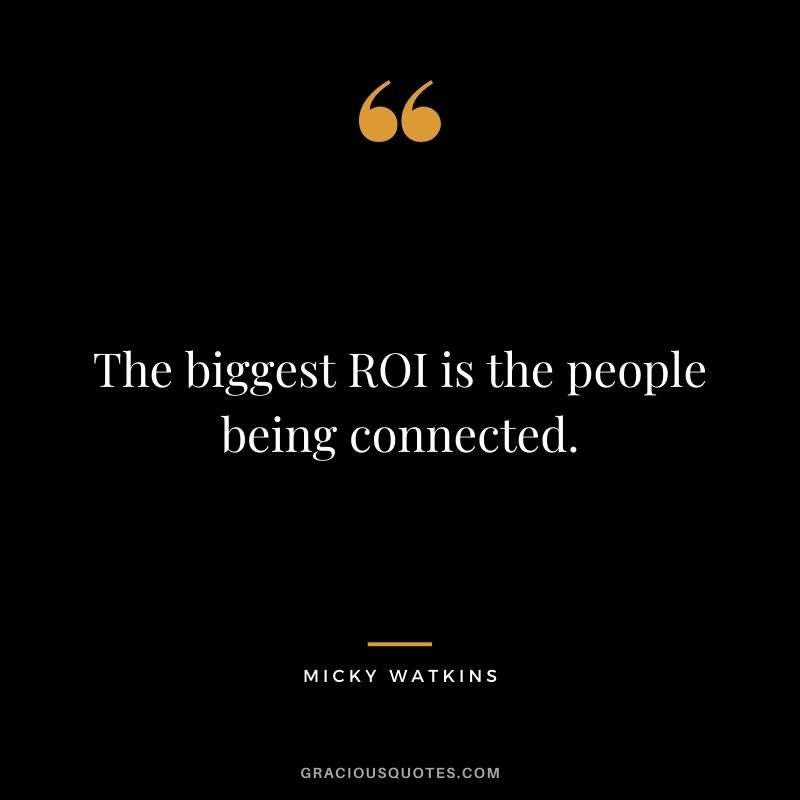 The biggest ROI is the people being connected.