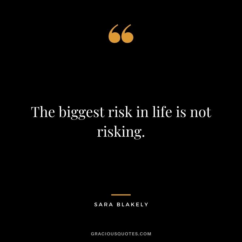 The biggest risk in life is not risking.