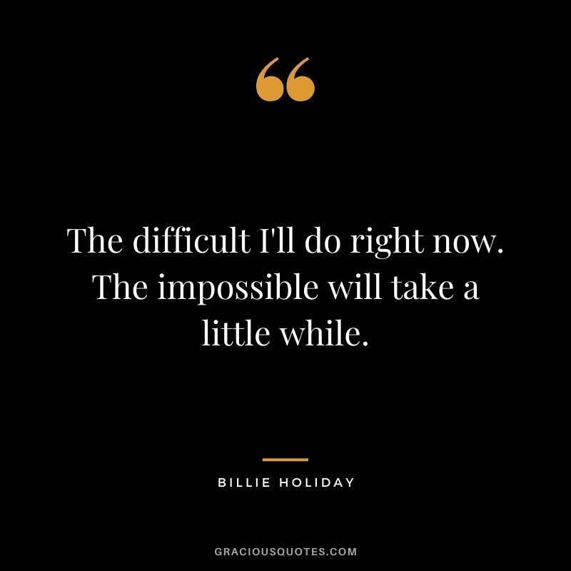 The difficult I'll do right now. The impossible will take a little while.