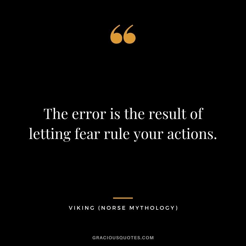 The error is the result of letting fear rule your actions.