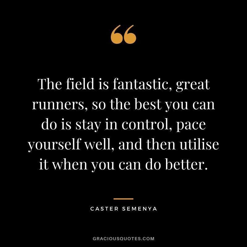 The field is fantastic, great runners, so the best you can do is stay in control, pace yourself well, and then utilise it when you can do better.