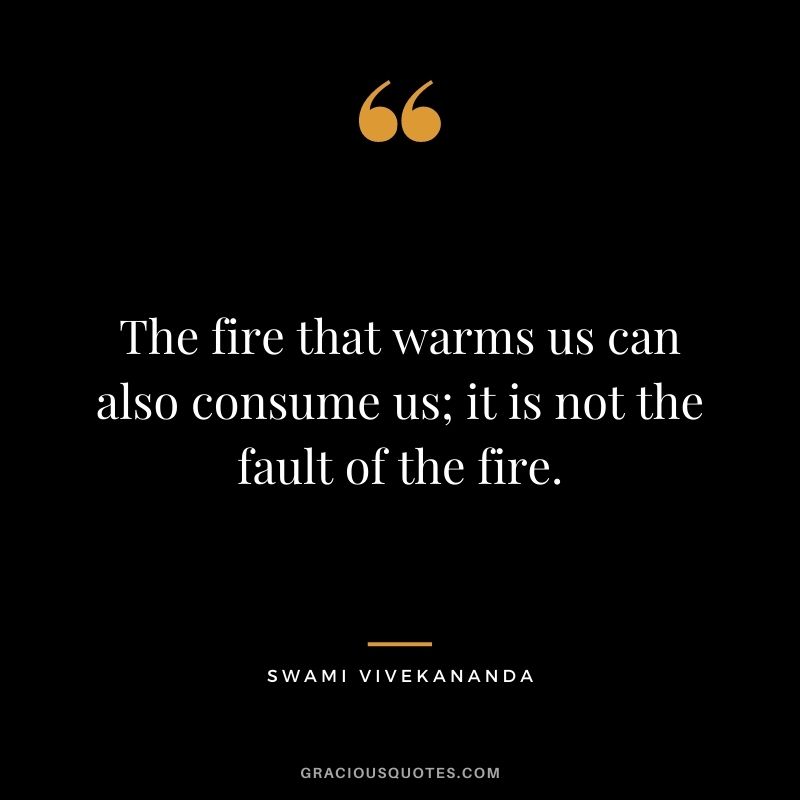 The fire that warms us can also consume us; it is not the fault of the fire.