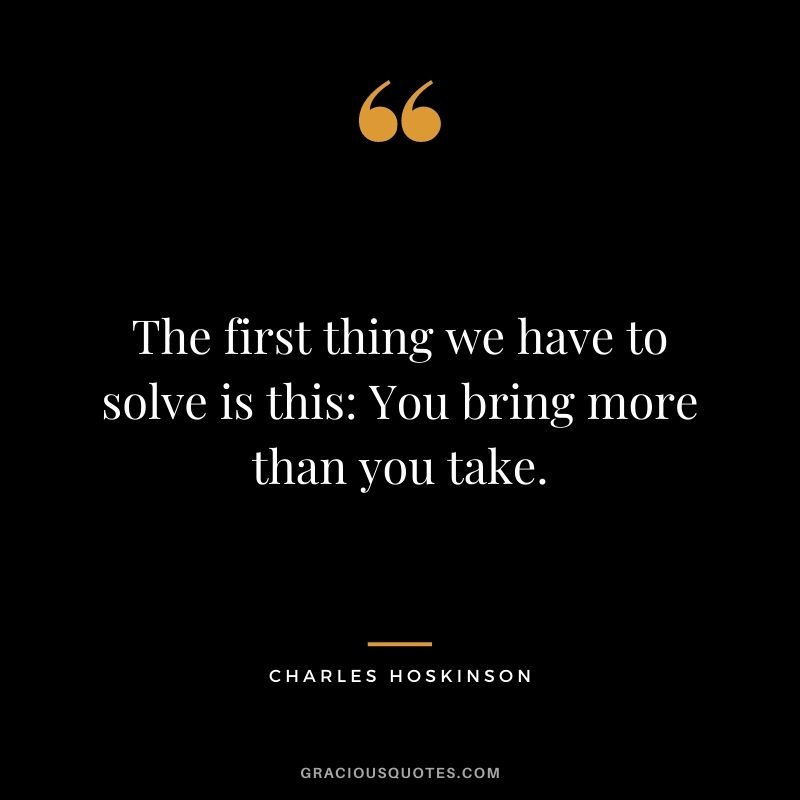 The first thing we have to solve is this You bring more than you take.