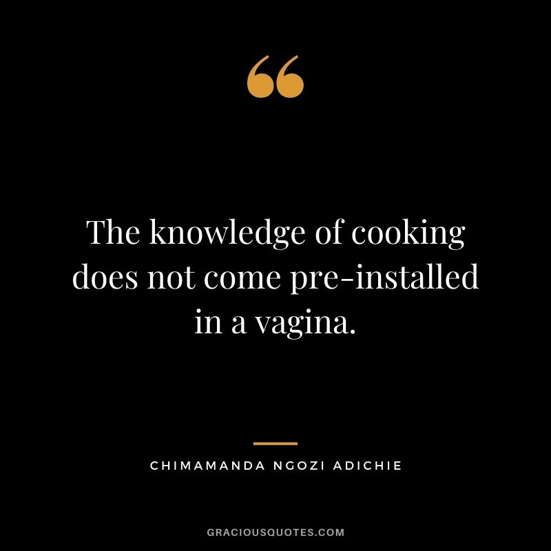 The knowledge of cooking does not come pre-installed in a vagina.