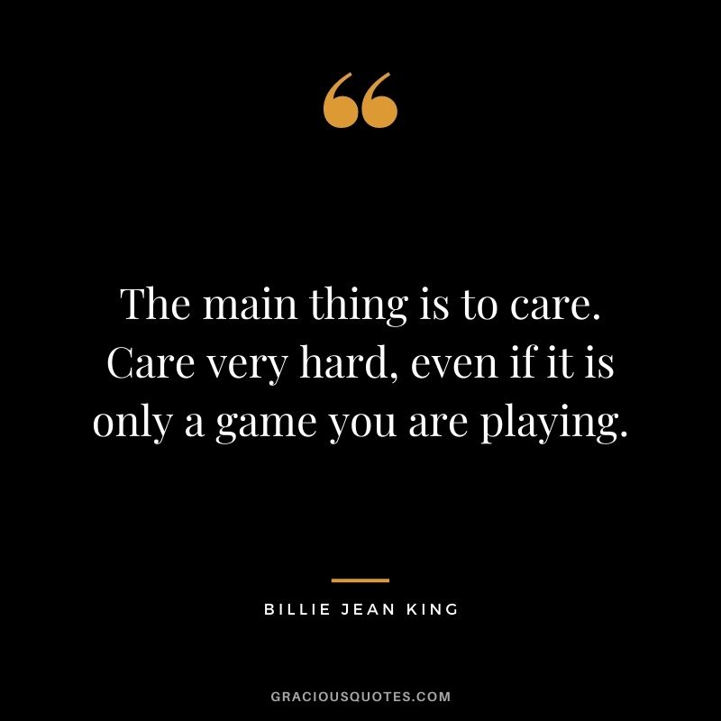 The main thing is to care. Care very hard, even if it is only a game you are playing.