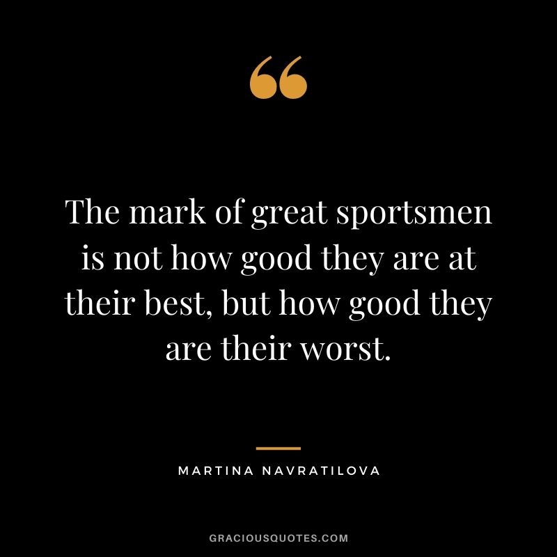 The mark of great sportsmen is not how good they are at their best, but how good they are their worst.
