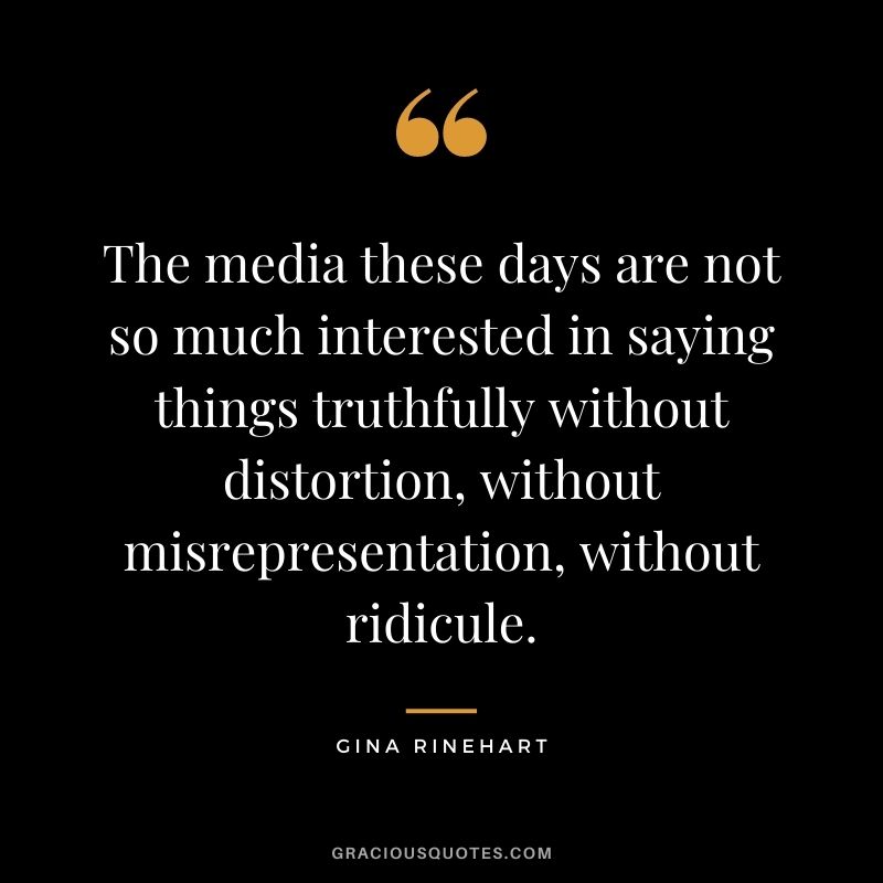 The media these days are not so much interested in saying things truthfully without distortion, without misrepresentation, without ridicule.
