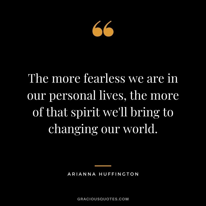 The more fearless we are in our personal lives, the more of that spirit we'll bring to changing our world.