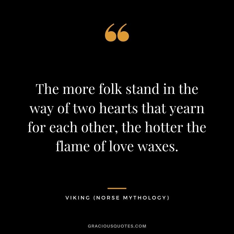 The more folk stand in the way of two hearts that yearn for each other, the hotter the flame of love waxes.
