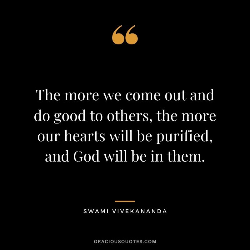 The more we come out and do good to others, the more our hearts will be purified, and God will be in them.