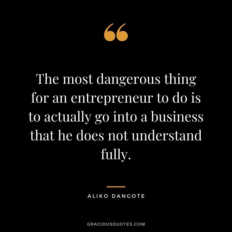 The most dangerous thing for an entrepreneur to do is to actually go into a business that he does not understand fully.