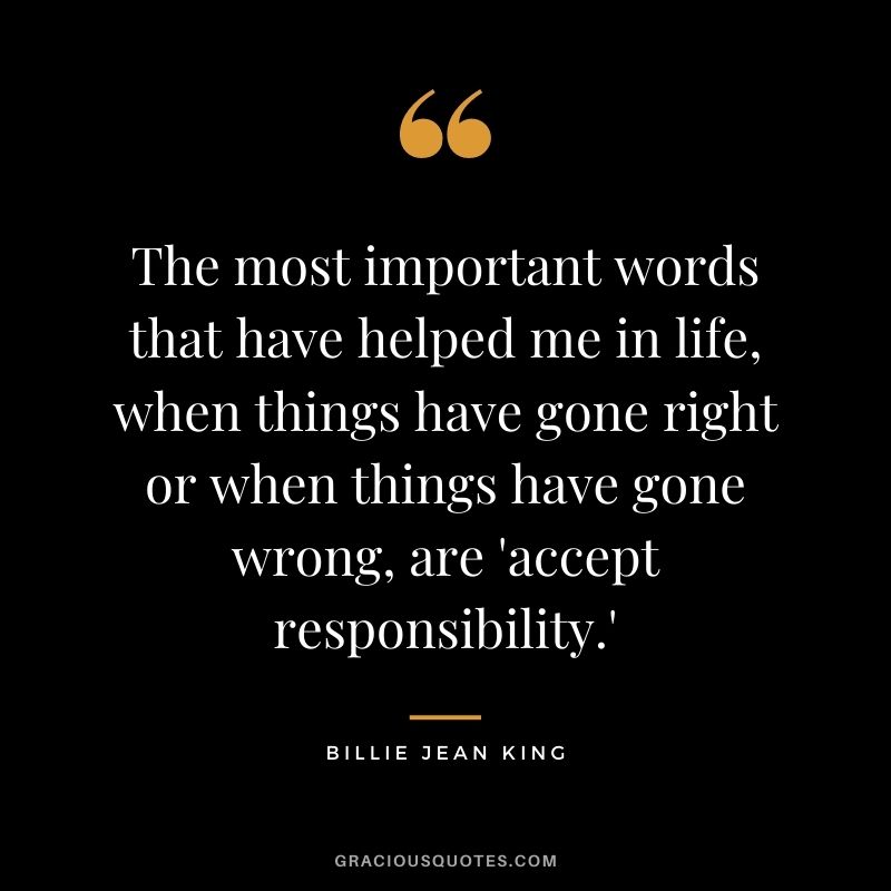 The most important words that have helped me in life, when things have gone right or when things have gone wrong, are 'accept responsibility.'