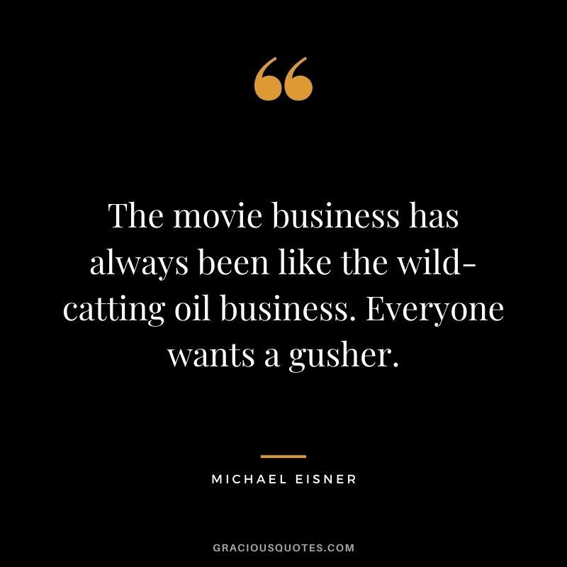 The movie business has always been like the wild-catting oil business. Everyone wants a gusher.