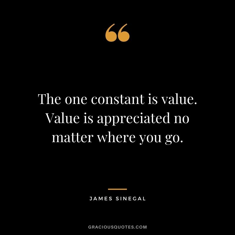 The one constant is value. Value is appreciated no matter where you go.