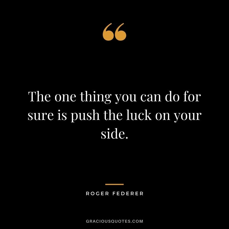 The one thing you can do for sure is push the luck on your side.