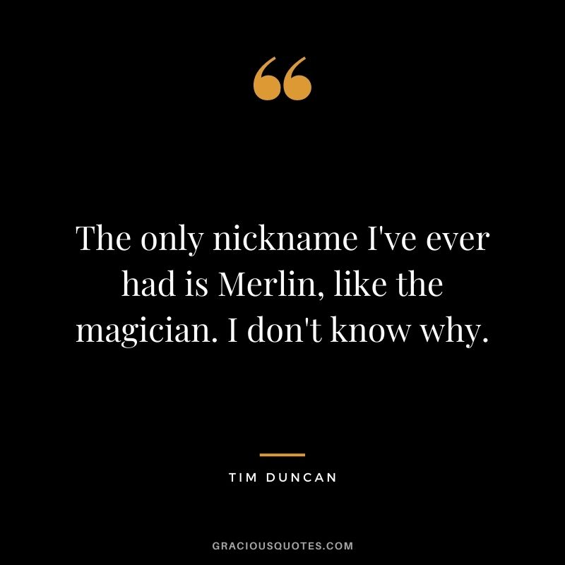 The only nickname I've ever had is Merlin, like the magician. I don't know why.