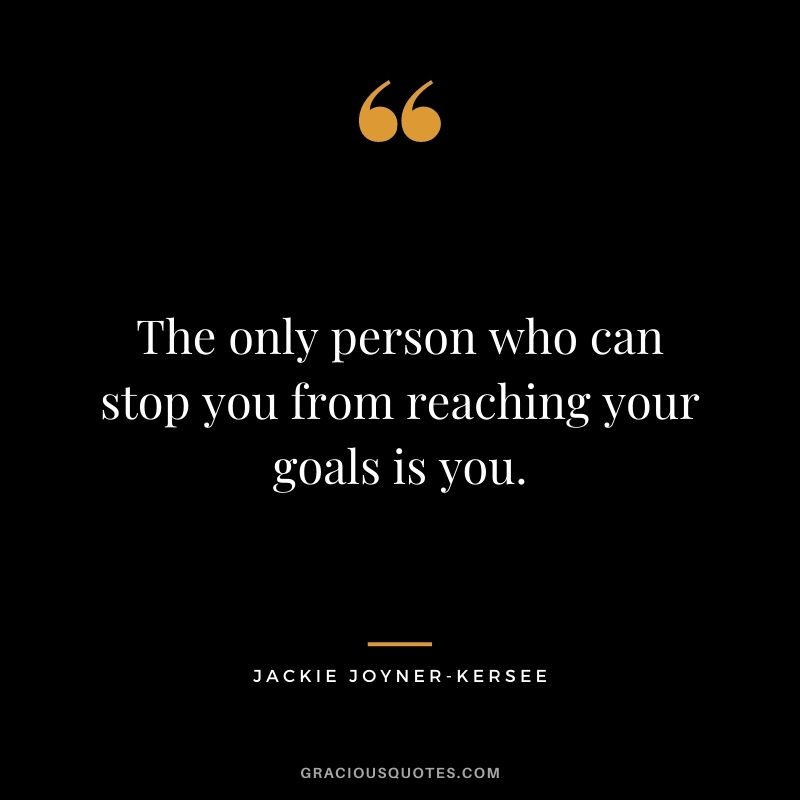 The only person who can stop you from reaching your goals is you.