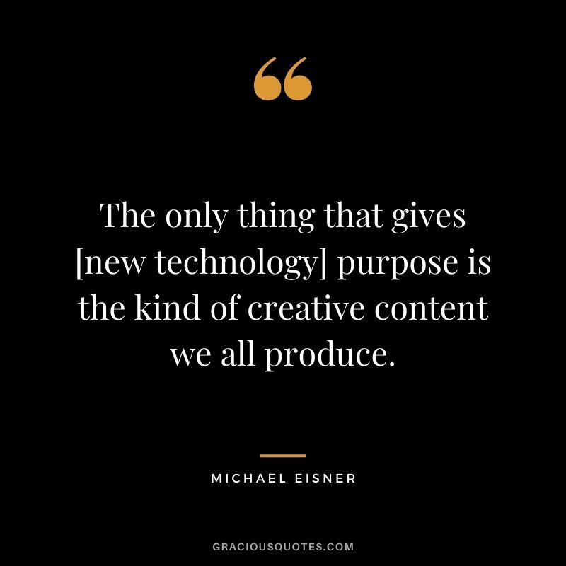The only thing that gives [new technology] purpose is the kind of creative content we all produce.